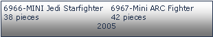 Tekstboks: 6966-MINI Jedi Starfighter   6967-Mini ARC Fighter38 pieces                            42 pieces2005