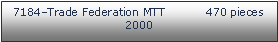 Tekstboks: 7184Trade Federation MTT           470 pieces         2000